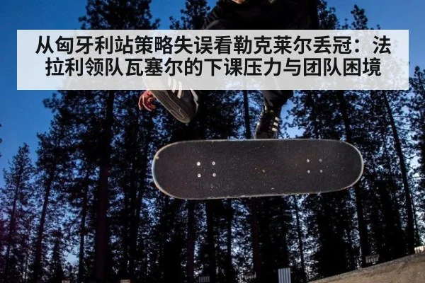 从匈牙利站策略失误看勒克莱尔丢冠：法拉利领队瓦塞尔的下课压力与团队困境