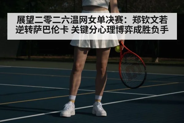 展望二零二六温网女单决赛：郑钦文若逆转萨巴伦卡 关键分心理博弈成胜负手