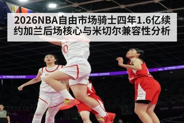 2026NBA自由市场骑士四年1.6亿续约加兰后场核心与米切尔兼容性分析