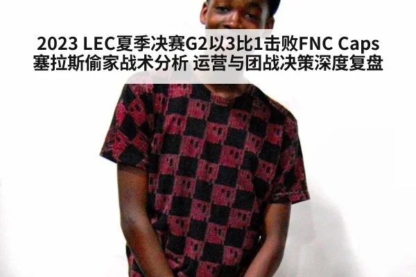 2023 LEC夏季决赛G2以3比1击败FNC Caps塞拉斯偷家战术分析 运营与团战决策深度复盘