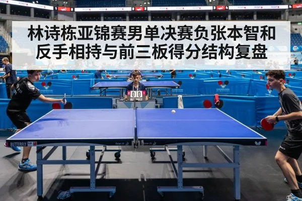 林诗栋亚锦赛男单决赛负张本智和 反手相持与前三板得分结构复盘