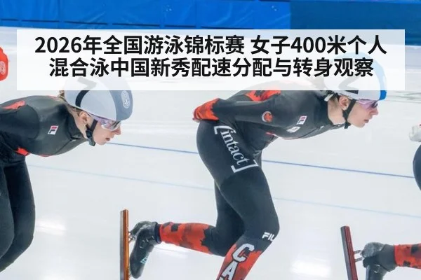 2026年全国游泳锦标赛 女子400米个人混合泳中国新秀配速分配与转身观察