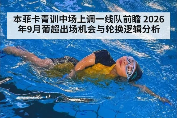 本菲卡青训中场上调一线队前瞻 2026年9月葡超出场机会与轮换逻辑分析