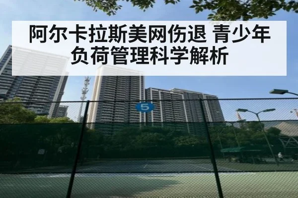 阿尔卡拉斯美网伤退 青少年负荷管理科学解析
