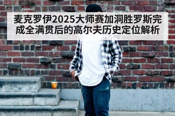 麦克罗伊2025大师赛加洞胜罗斯完成全满贯后的高尔夫历史定位解析